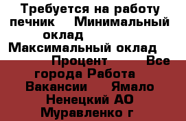 Требуется на работу печник. › Минимальный оклад ­ 47 900 › Максимальный оклад ­ 190 000 › Процент ­ 25 - Все города Работа » Вакансии   . Ямало-Ненецкий АО,Муравленко г.